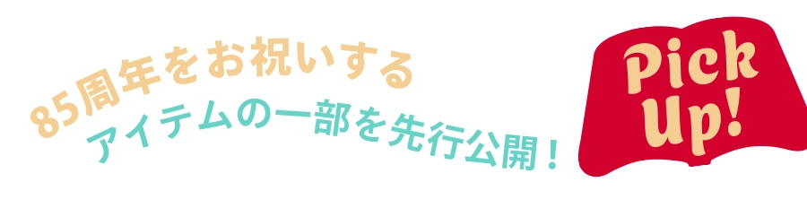 Pick up! 85周年をお祝いするアイテムの一部を先行公開！
