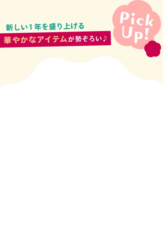 Pick Up! あたらしい1年を盛り上げる華やかなアイテムが勢ぞろい♪