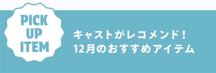 PICK UP ITEM キャストがレコメンド！ 12月のおすすめアイテム