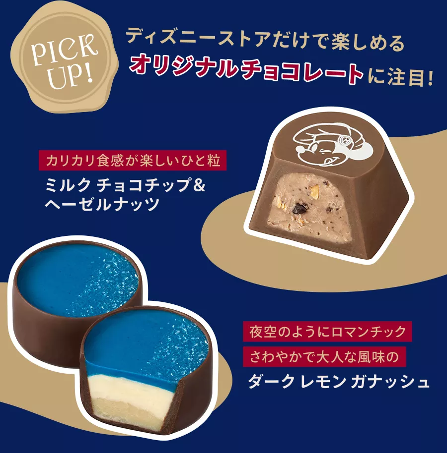 PICK UP! ディズニーストアだけで楽しめるオリジナルチョコレートに注目！ カリカリ食感が楽しいひと粒 ミルクチョコチップ＆ヘーゼルナッツ 夜空のようにロマンチック さわやかで大人な風味のダークレモンガナッシュ