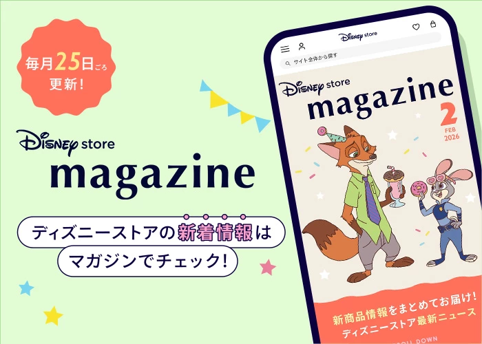 毎月25日ごろ更新！ Disney store magazine ディズニーストアの新着情報はマガジンでチェック！
