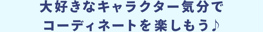 大好きなキャラクター気分でコーディネートを楽しもう♪