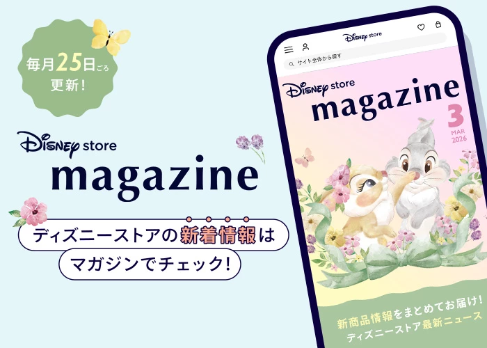毎月25日ごろ更新！ Disney store magazine ディズニーストアの新着情報はマガジンでチェック！