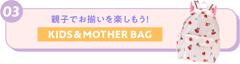 03 親子でお揃いを楽しもう！ KIDS＆MOTHER BAG