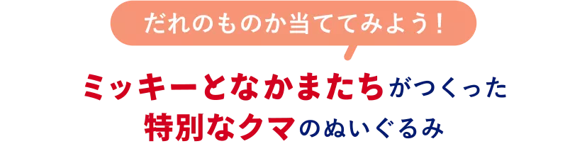 だれのものか当ててみよう！ ミッキーとなかまたちがつくった特別なクマのぬいぐるみ