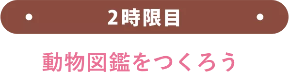 2時限目 〜動物図鑑をつくろう〜