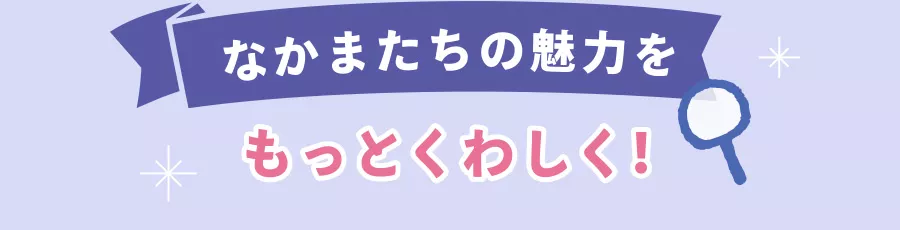 なかまたちの魅力をもっとくわしく！