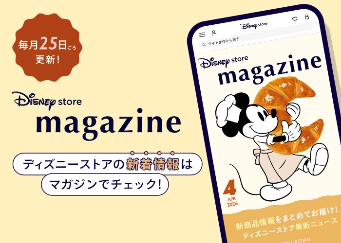 毎月25日ごろ更新！ Disney store magazine ディズニーストアの新着情報はマガジンでチェック！