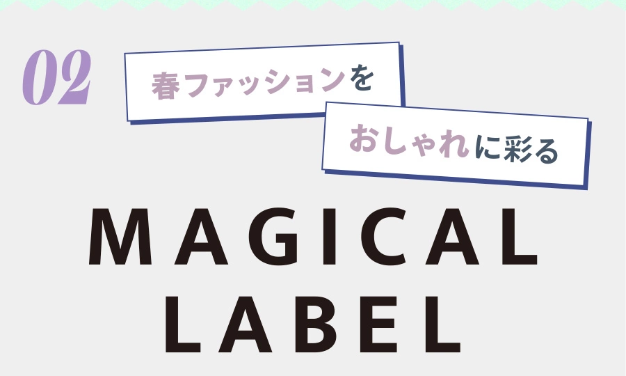 02 春ファッションをおしゃれに彩る MAGICAL LABEL