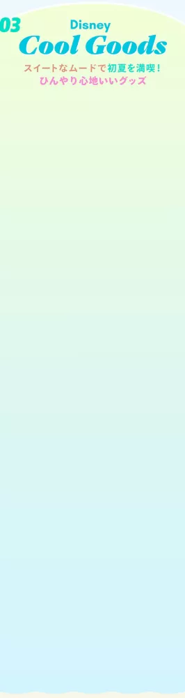 03 Disney Cool Goods スイートなムードで初夏を満喫！ ひんやり心地いいグッズ