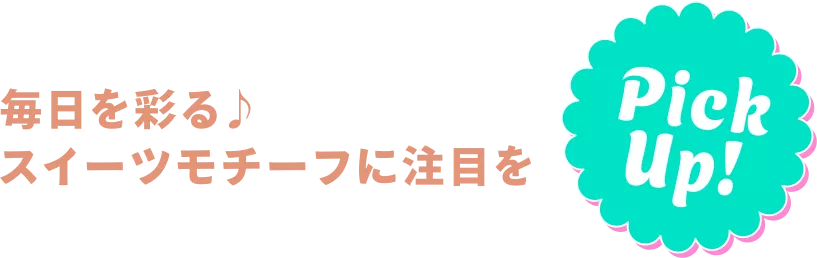 PICK UP! 毎日を彩る♪ スイーツモチーフに注目を