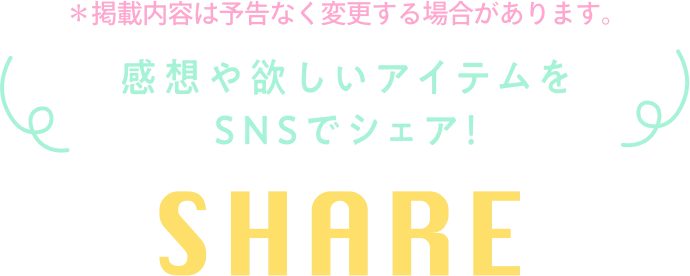 ※掲載内容は予告なく変更する場合があります。 感想や欲しいアイテムをSNSでシェア! SHARE