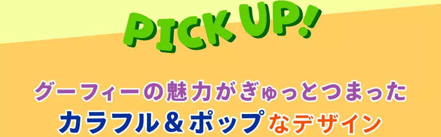 PICK UP! グーフィーの魅力がぎゅっとつまったカラフル＆ポップなデザイン