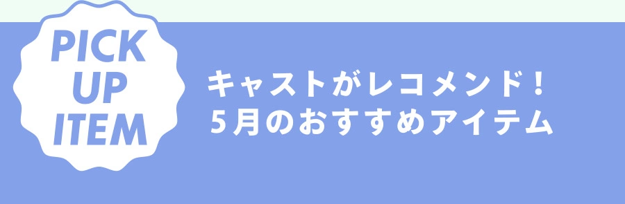 PICK UP ITEM キャストがレコメンド！ 5月のおすすめアイテム