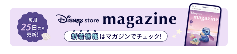 毎月25日ごろ更新！ Disney store magazine ディズニーストアの新着情報はマガジンをチェック！