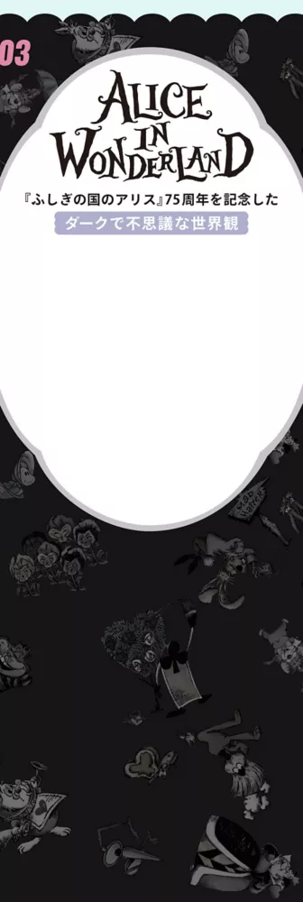 03 ALICE IN WONDERLAND 『ふしぎの国のアリス』75周年を記念したダークで不思議な世界観