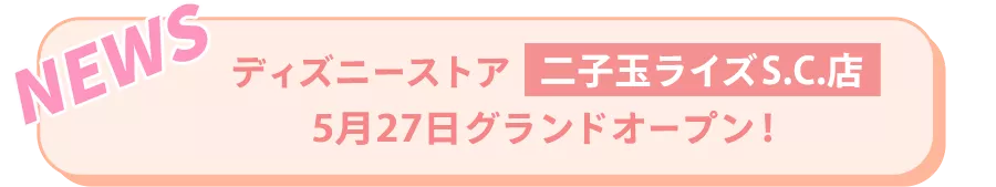 NEWS ディズニーストア 二子玉ライズS.C.店 5月27日グランドオープン！