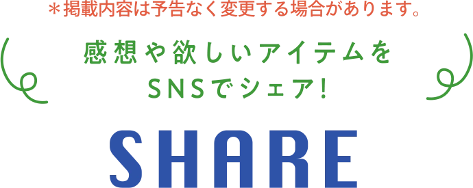 ※掲載内容は予告なく変更する場合があります。 感想や欲しいアイテムをSNSでシェア! SHARE