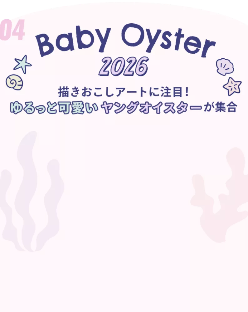 04 BABY OYSTER 2026 描きおこしアートに注目！ ゆるっと可愛いヤングオイスターが集合