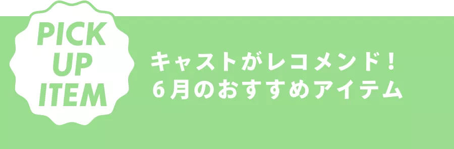PICK UP ITEM キャストがレコメンド！ 6月のおすすめアイテム