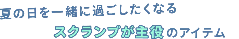 夏の日を一緒に過ごしたくなるスクランプが主役のアイテム