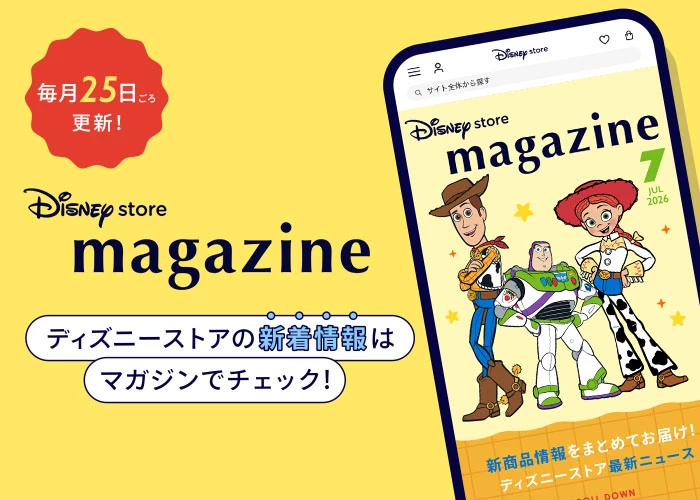毎月25日ごろ更新！ Disney store magazine ディズニーストアの新着情報はマガジンでチェック！