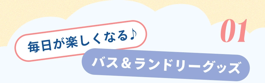 01 毎日が楽しくなる♪ バス＆ランドリーグッズ