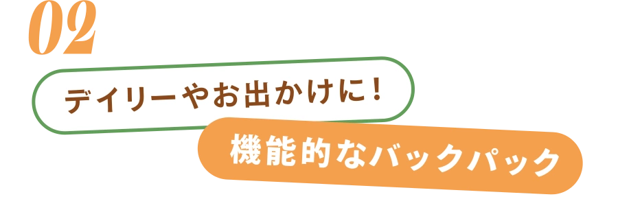 02 デイリーやお出かけに！ 機能的なバックパック