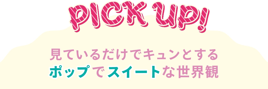 PICK UP 見ているだけでキュンとするポップでスイートな世界観