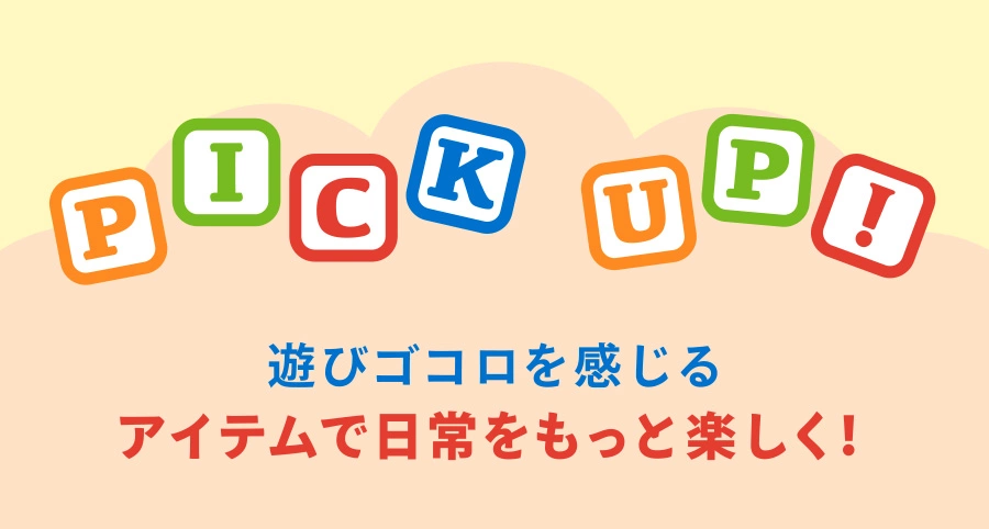 PICK UP 遊びゴコロを感じるアイテムで日常をもっと楽しく！