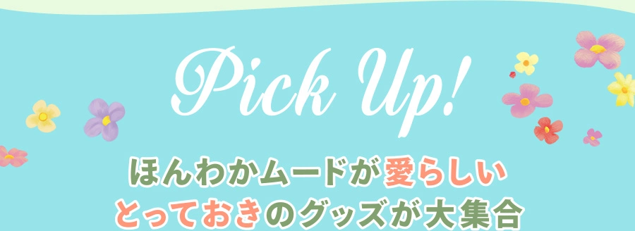 PICK UP! ほんわかムードが愛らしい とっておきのアイテムが大集合