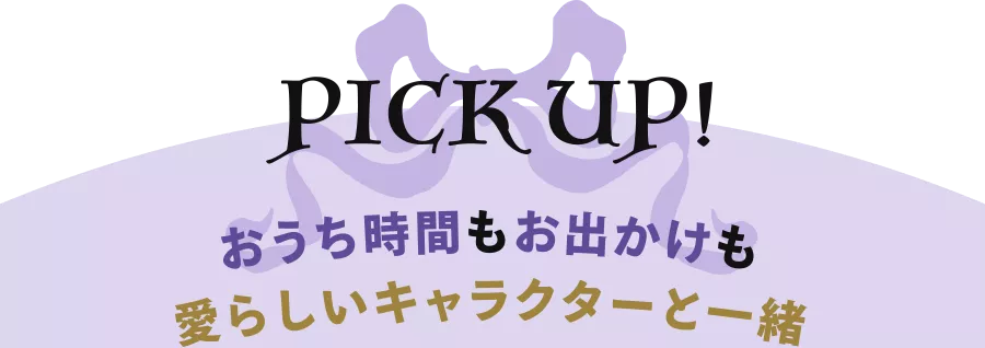 PICK UP! おうち時間もお出かけも愛らしいキャラクターと一緒
