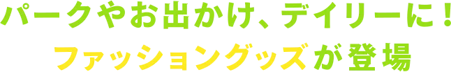 パークやお出かけ、デイリーに！ ファッショングッズが登場
