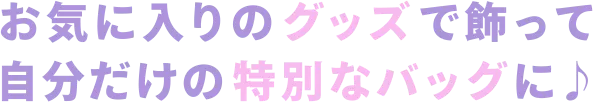 お気に入りのグッズで飾って自分だけの特別なバッグに♪
