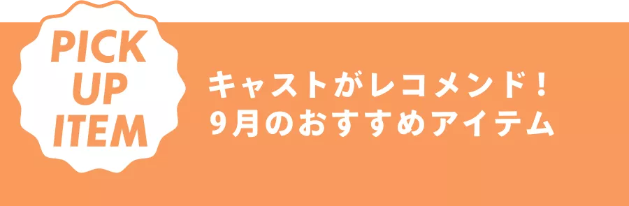 PICK UP ITEM キャストがレコメンド！ 9月のおすすめアイテム