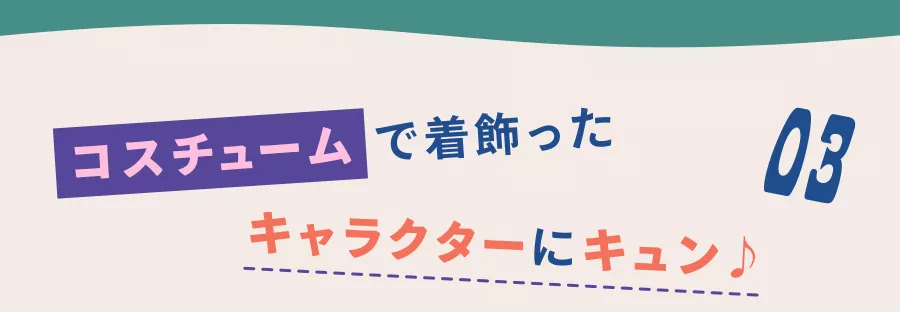 03 コスチュームで着飾ったキャラクターにキュン♪