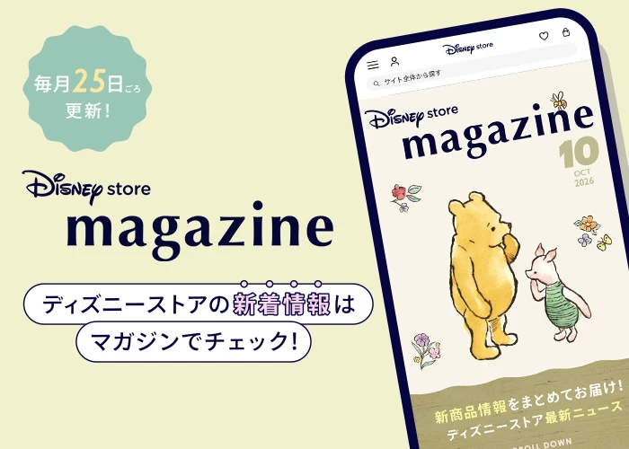 毎月25日ごろ更新！ Disney store magazine ディズニーストアの新着情報はマガジンでチェック！