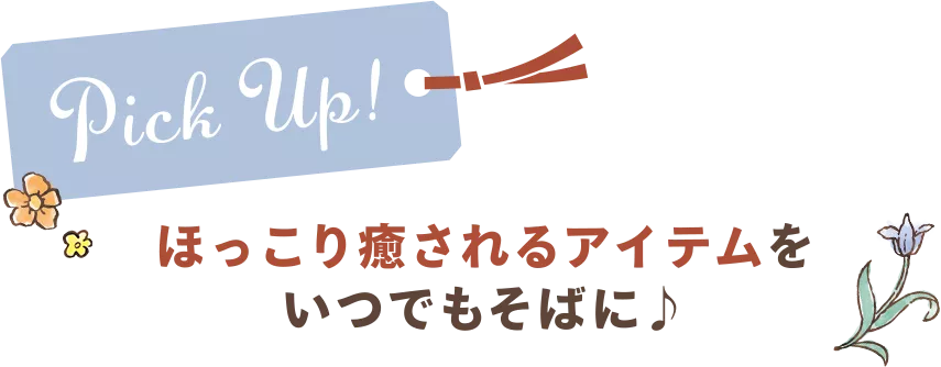 PICK UP! ほっこり癒されるアイテムをいつでもそばに♪