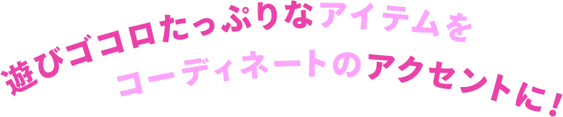 遊びゴコロたっぷりなアイテムをコーディネートのアクセントに！