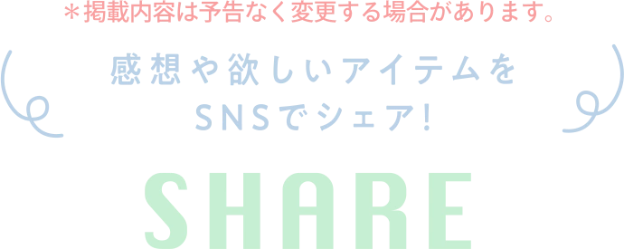 ※掲載内容は予告なく変更する場合があります。 感想や欲しいアイテムをSNSでシェア! SHARE