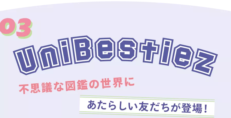 03 UniBestiez 不思議な図鑑の世界にあたらしい友だちが登場！