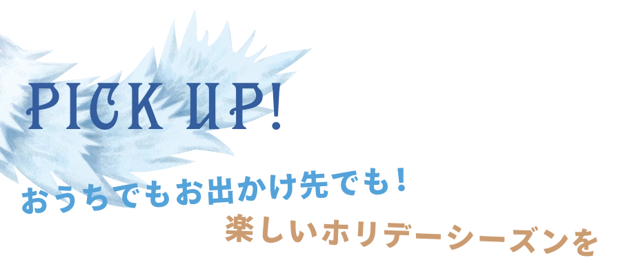 PICK UP おうちでもお出かけ先でも！ 楽しいホリデーシーズンを