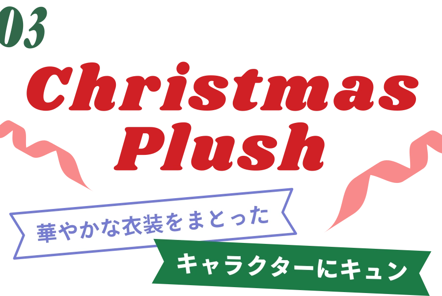 03 Christmas Plush 華やかな衣装をまとったキャラクターにキュン