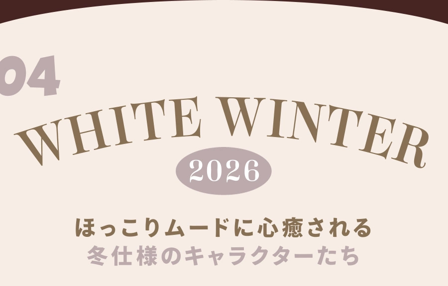 04 WHITE WINTER 2026 ほっこりムードに心癒される冬仕様のキャラクターたち