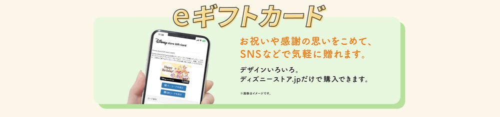 「eギフトカード」お祝いや感謝の思いをこめて、SNSなどで気軽に贈れます。デザインいろいろ。ディズニーストア.jpだけで購入できます。※画像はイメージです。