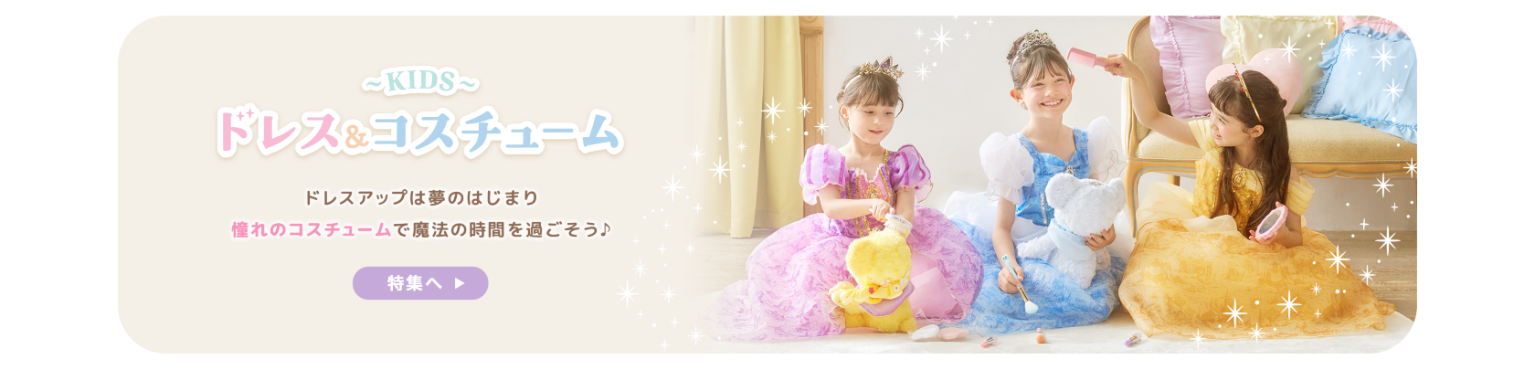 KIDS ドレス＆コスチューム ドレスアップは夢のはじまり 憧れのコスチュームで魔法の時間を過ごそう♪ 特集へ