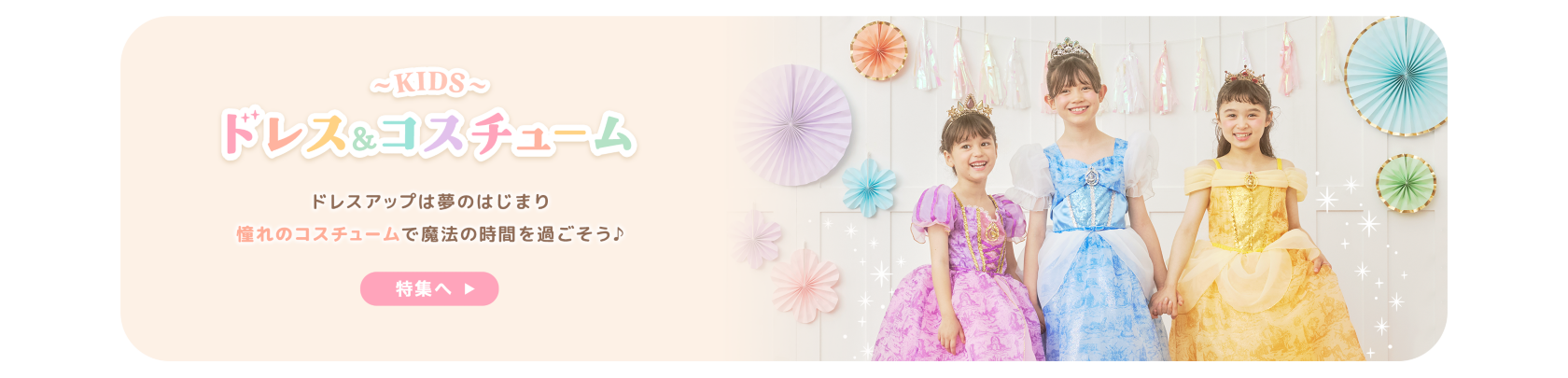 KIDS ドレス＆コスチューム ドレスアップは夢のはじまり 憧れのコスチュームで魔法の時間を過ごそう♪ 特集へ