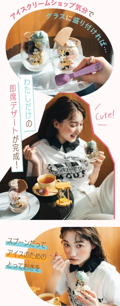 アイスクリームショップ気分で グラスに盛り付ければ… わたしだけの 即席デザートが完成！ スプーンだって アイスのための とっておきを