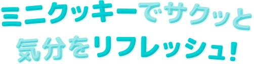 ミニクッキーでサクッと 気分をリフレッシュ！