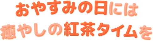 おやすみの日には 癒しの紅茶タイムを